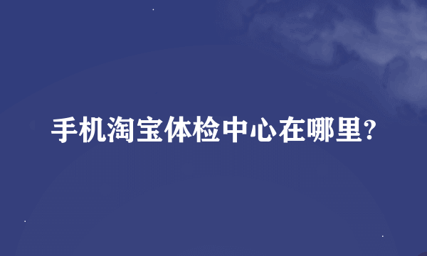 手机淘宝体检中心在哪里?