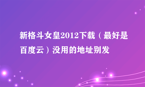 新格斗女皇2012下载（最好是百度云）没用的地址别发