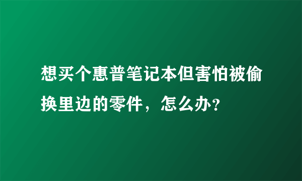 想买个惠普笔记本但害怕被偷换里边的零件，怎么办？