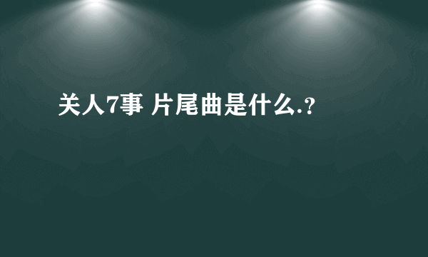 关人7事 片尾曲是什么.？