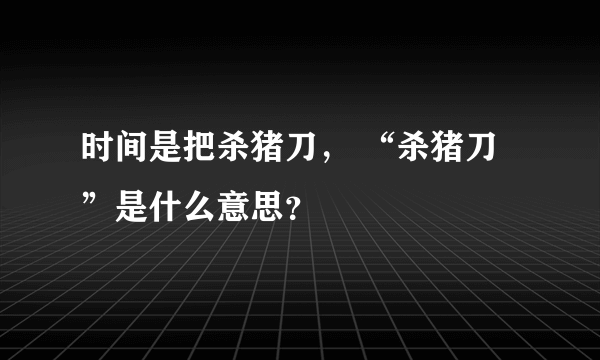 时间是把杀猪刀， “杀猪刀”是什么意思？