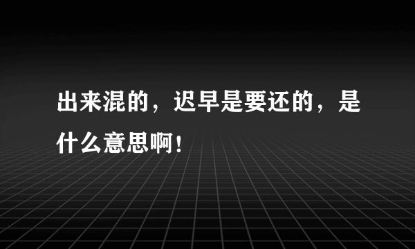 出来混的，迟早是要还的，是什么意思啊！