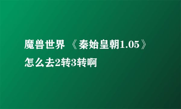 魔兽世界 《秦始皇朝1.05》怎么去2转3转啊