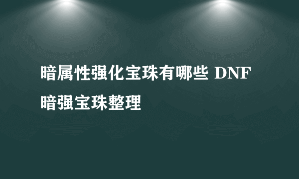 暗属性强化宝珠有哪些 DNF暗强宝珠整理