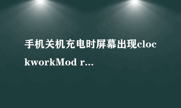 手机关机充电时屏幕出现clockworkMod recovery 是什么？