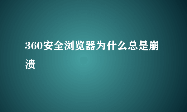 360安全浏览器为什么总是崩溃