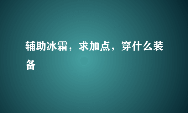 辅助冰霜，求加点，穿什么装备