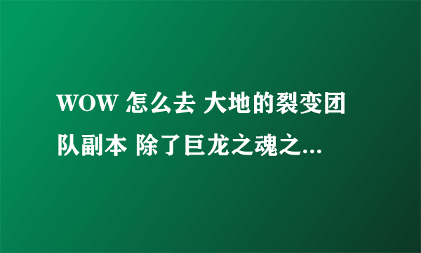 WOW 怎么去 大地的裂变团队副本 除了巨龙之魂之外的副本