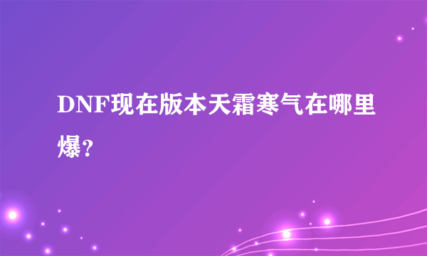 DNF现在版本天霜寒气在哪里爆？