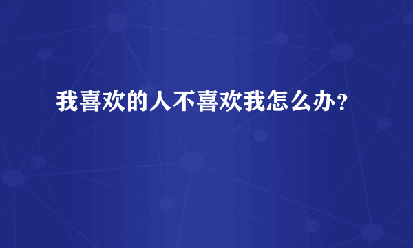 我喜欢的人不喜欢我怎么办？