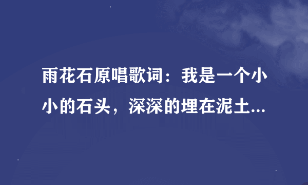 雨花石原唱歌词：我是一个小小的石头，深深的埋在泥土中，千年以后… 是什么歌。