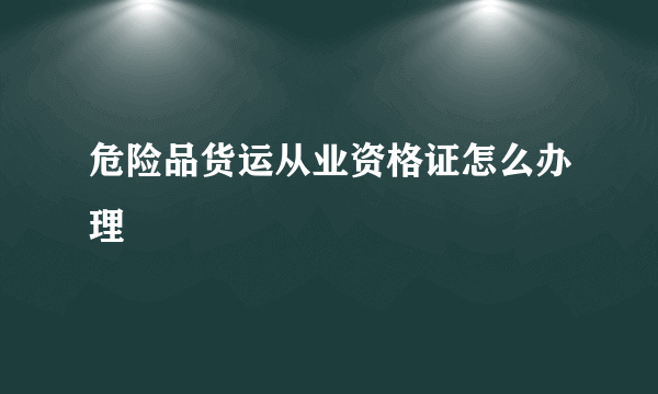 危险品货运从业资格证怎么办理