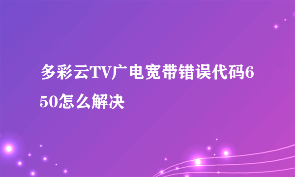 多彩云TV广电宽带错误代码650怎么解决