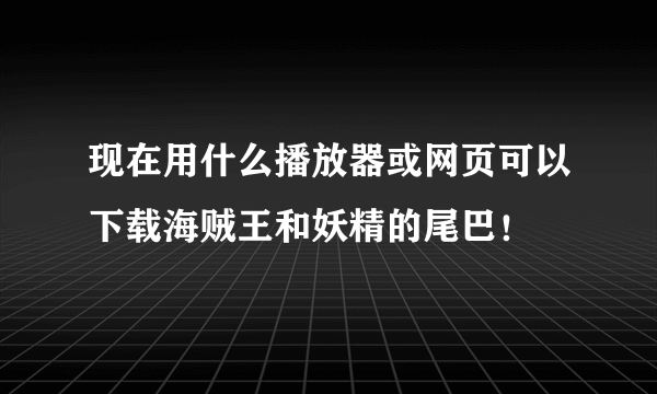 现在用什么播放器或网页可以下载海贼王和妖精的尾巴！