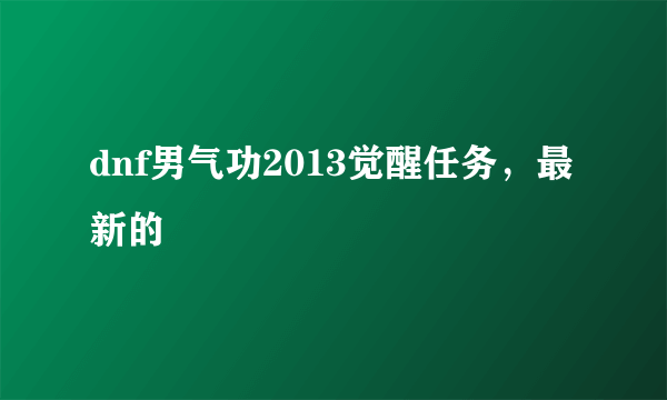 dnf男气功2013觉醒任务，最新的