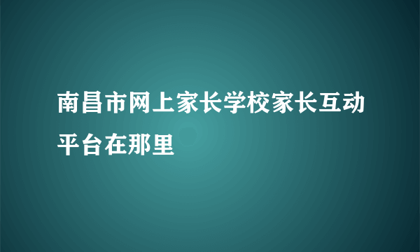 南昌市网上家长学校家长互动平台在那里