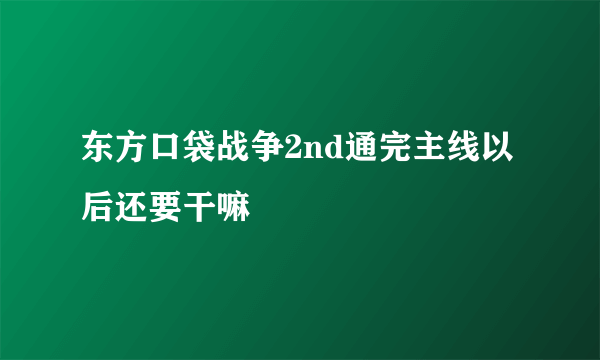 东方口袋战争2nd通完主线以后还要干嘛