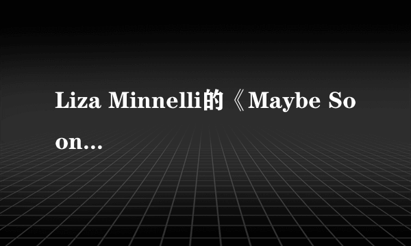 Liza Minnelli的《Maybe Soon》 歌词