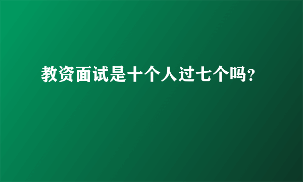 教资面试是十个人过七个吗？