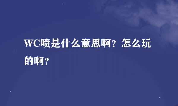 WC喷是什么意思啊？怎么玩的啊？