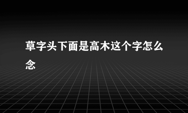 草字头下面是高木这个字怎么念