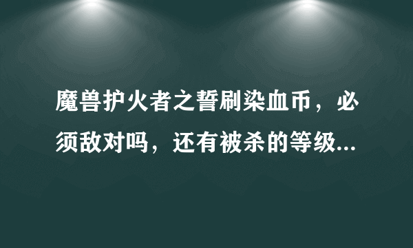 魔兽护火者之誓刷染血币，必须敌对吗，还有被杀的等级有要求吗。