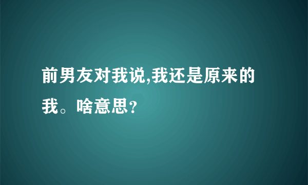 前男友对我说,我还是原来的我。啥意思？