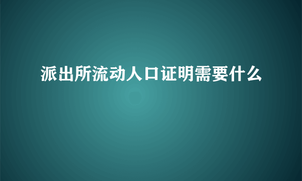 派出所流动人口证明需要什么