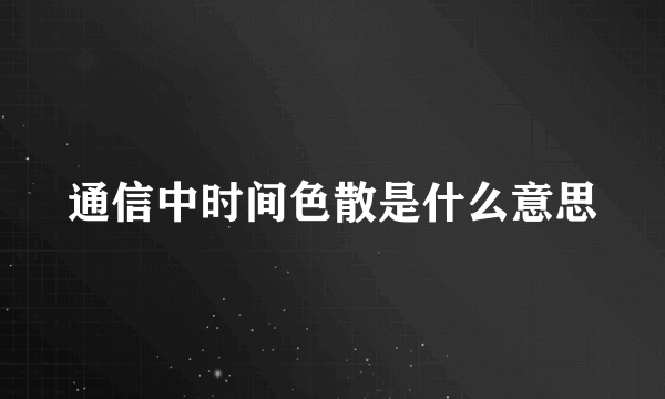 通信中时间色散是什么意思