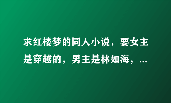 求红楼梦的同人小说，要女主是穿越的，男主是林如海，要完本啊！！！