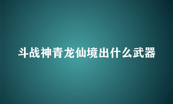 斗战神青龙仙境出什么武器