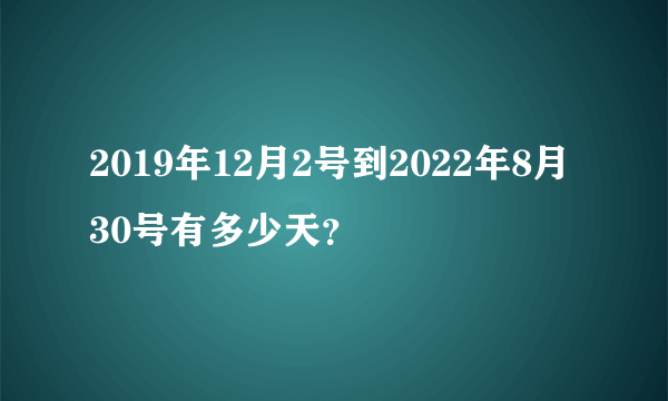 2019年12月2号到2022年8月30号有多少天？