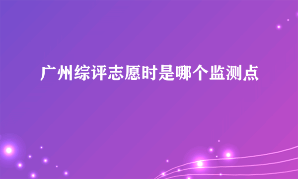 广州综评志愿时是哪个监测点