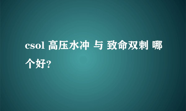 csol 高压水冲 与 致命双刺 哪个好？