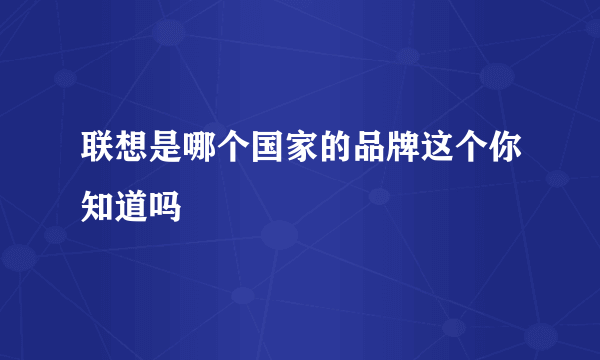 联想是哪个国家的品牌这个你知道吗