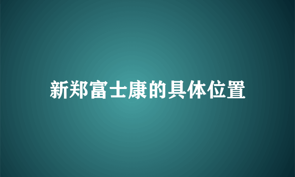 新郑富士康的具体位置