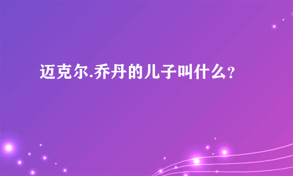 迈克尔.乔丹的儿子叫什么？