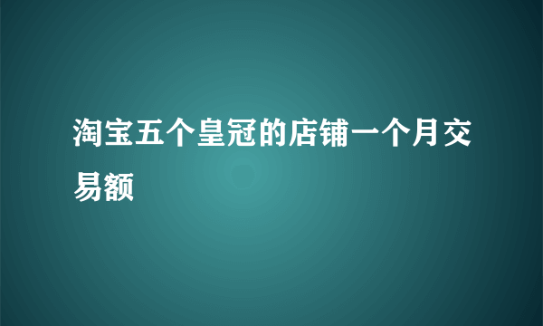 淘宝五个皇冠的店铺一个月交易额