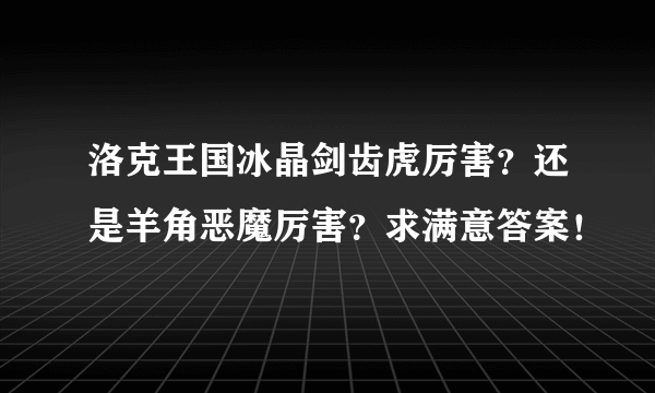 洛克王国冰晶剑齿虎厉害？还是羊角恶魔厉害？求满意答案！