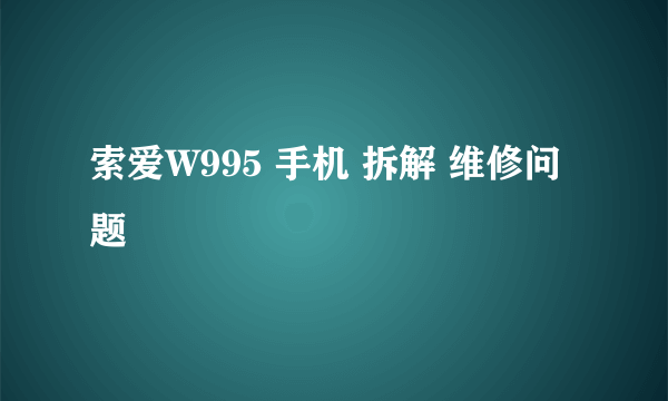 索爱W995 手机 拆解 维修问题