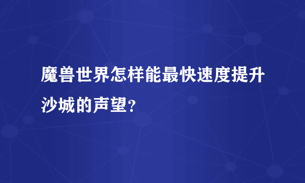 魔兽世界怎样能最快速度提升沙城的声望？