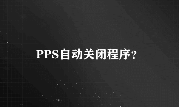 PPS自动关闭程序？