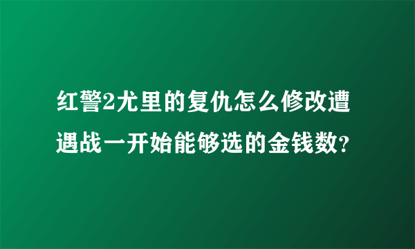 红警2尤里的复仇怎么修改遭遇战一开始能够选的金钱数？