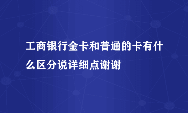 工商银行金卡和普通的卡有什么区分说详细点谢谢