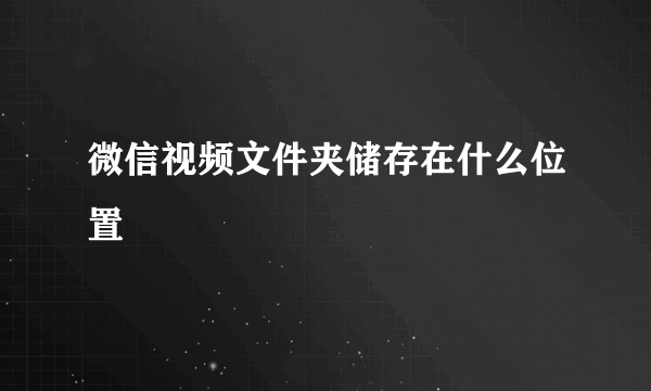 微信视频文件夹储存在什么位置