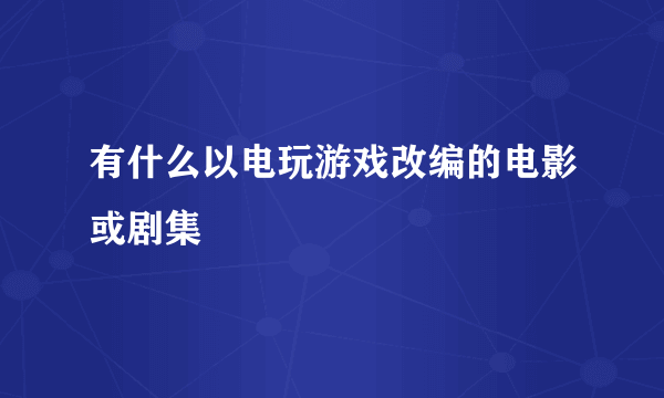 有什么以电玩游戏改编的电影或剧集