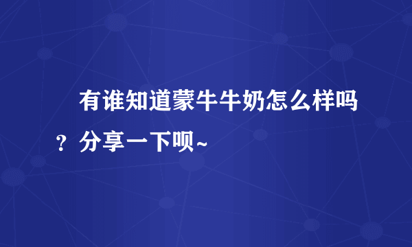 ‍有谁知道蒙牛牛奶怎么样吗？分享一下呗~‍