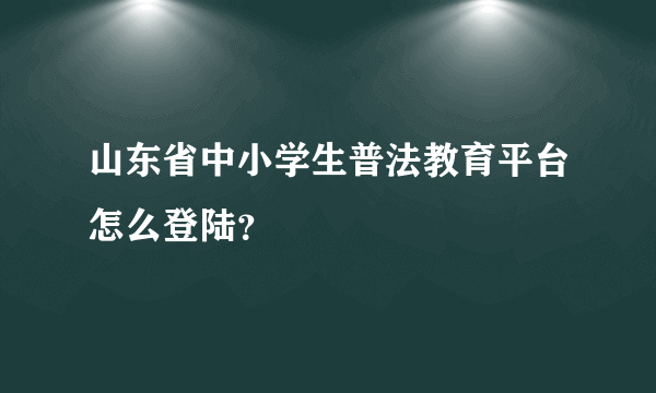 山东省中小学生普法教育平台怎么登陆？