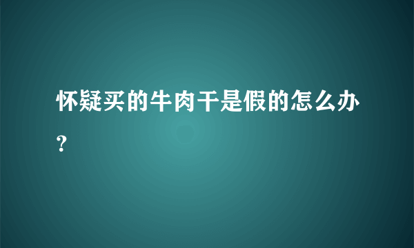 怀疑买的牛肉干是假的怎么办？