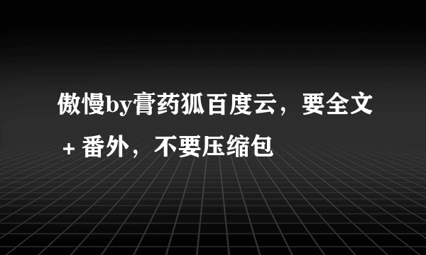 傲慢by膏药狐百度云，要全文＋番外，不要压缩包